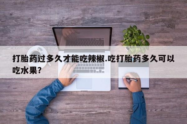 哪里有米索前列醇片打胎药过多久才能吃辣椒.吃打胎药多久可以吃水果？