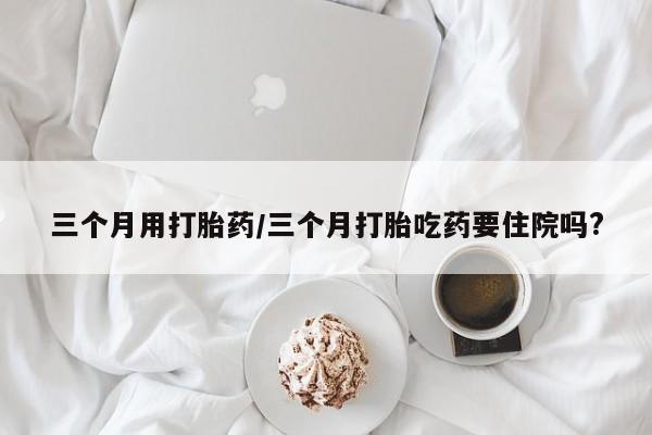 哪里有米索前列醇片三个月用打胎药/三个月打胎吃药要住院吗?