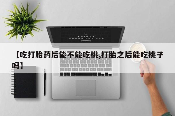 哪里有米索前列醇片【吃打胎药后能不能吃桃,打胎之后能吃桃子吗】