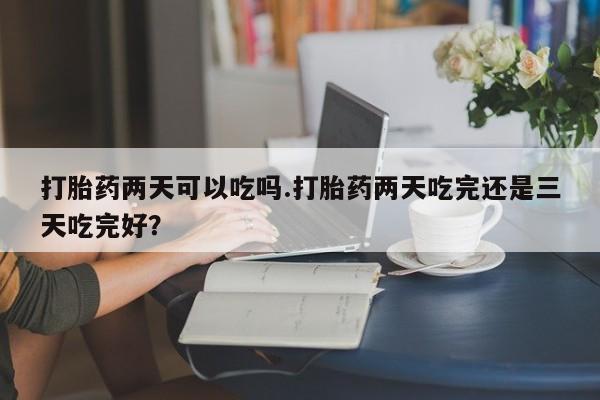 哪里有米索前列醇片打胎药两天可以吃吗.打胎药两天吃完还是三天吃完好？