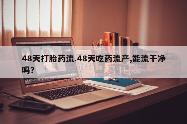 哪里有米索前列醇片48天打胎药流.48天吃药流产,能流干净吗？