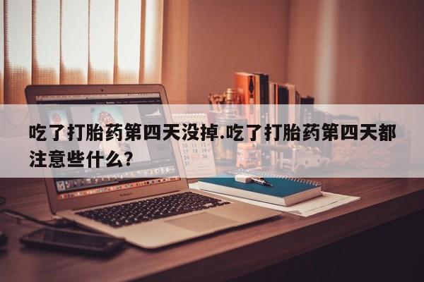 哪里有米索前列醇片吃了打胎药第四天没掉.吃了打胎药第四天都注意些什么？
