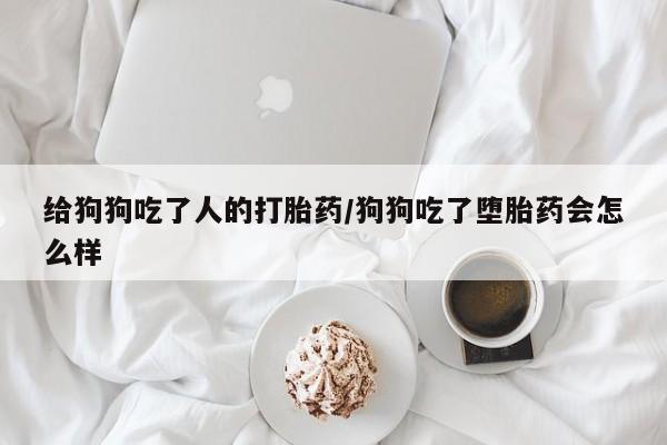 哪里有米索前列醇片给狗狗吃了人的打胎药/狗狗吃了堕胎药会怎么样