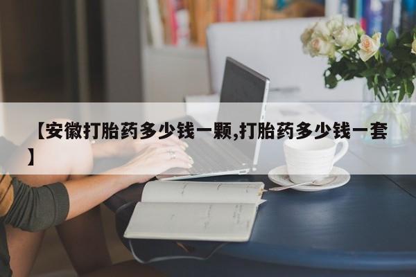 哪里有米索前列醇片【安徽打胎药多少钱一颗,打胎药多少钱一套】