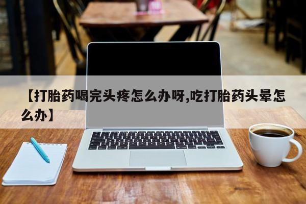 哪里有米索前列醇片【打胎药喝完头疼怎么办呀,吃打胎药头晕怎么办】