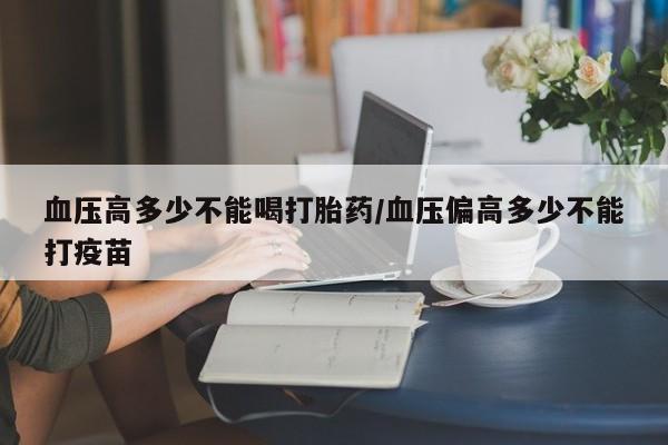 哪里有米索前列醇片血压高多少不能喝打胎药/血压偏高多少不能打疫苗