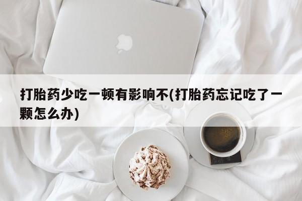 哪里有米索前列醇片打胎药少吃一顿有影响不(打胎药忘记吃了一颗怎么办)