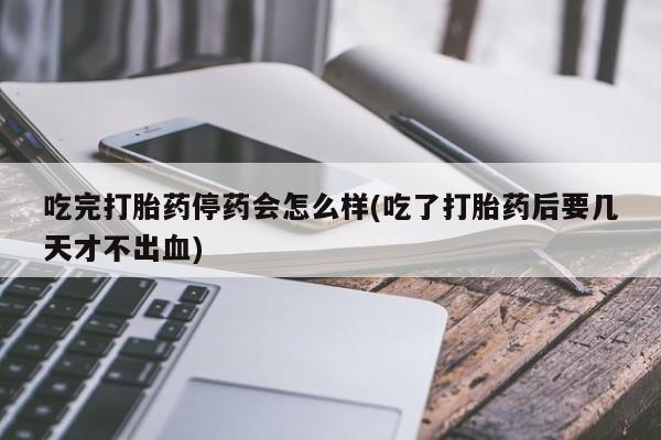 哪里有米索前列醇片吃完打胎药停药会怎么样(吃了打胎药后要几天才不出血)