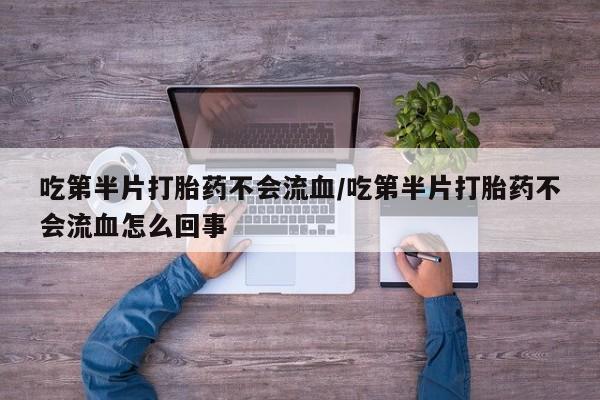 哪里有米索前列醇片吃第半片打胎药不会流血/吃第半片打胎药不会流血怎么回事