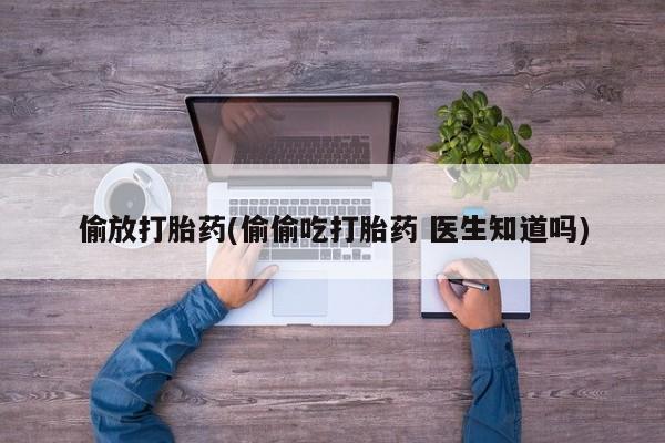 哪里有米索前列醇片偷放打胎药(偷偷吃打胎药 医生知道吗)