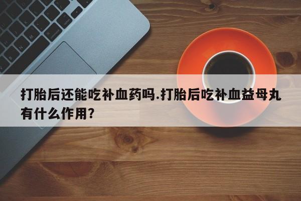 哪里有米索前列醇片打胎后还能吃补血药吗.打胎后吃补血益母丸有什么作用？