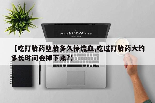 哪里有米索前列醇片【吃打胎药堕胎多久停流血,吃过打胎药大约多长时间会掉下来?】
