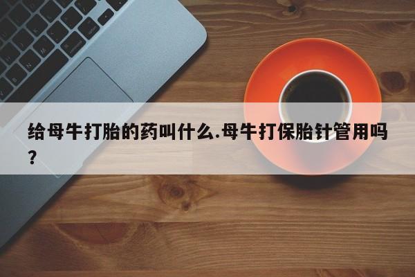 哪里有米索前列醇片给母牛打胎的药叫什么.母牛打保胎针管用吗？