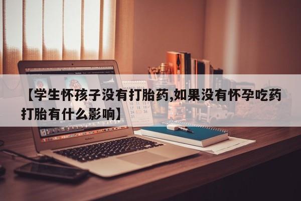哪里有米索前列醇片【学生怀孩子没有打胎药,如果没有怀孕吃药打胎有什么影响】