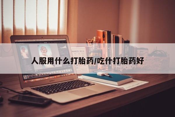 哪里有米索前列醇片人服用什么打胎药/吃什打胎药好