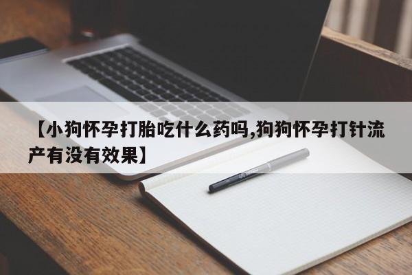哪里有米索前列醇片【小狗怀孕打胎吃什么药吗,狗狗怀孕打针流产有没有效果】