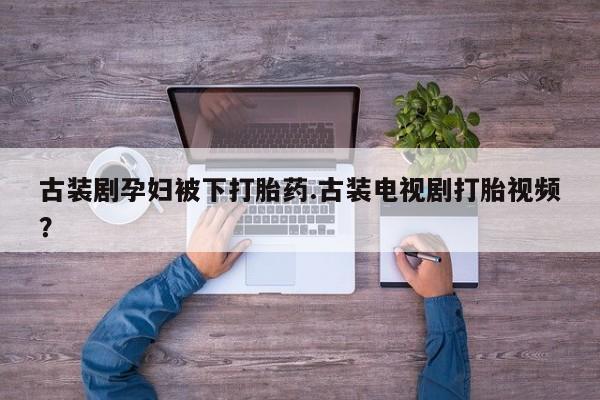 哪里有米索前列醇片古装剧孕妇被下打胎药.古装电视剧打胎视频？