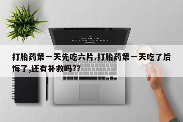 哪里有米索前列醇片打胎药第一天先吃六片.打胎药第一天吃了后悔了,还有补救吗?？