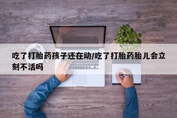哪里有米索前列醇片吃了打胎药孩子还在动/吃了打胎药胎儿会立刻不活吗