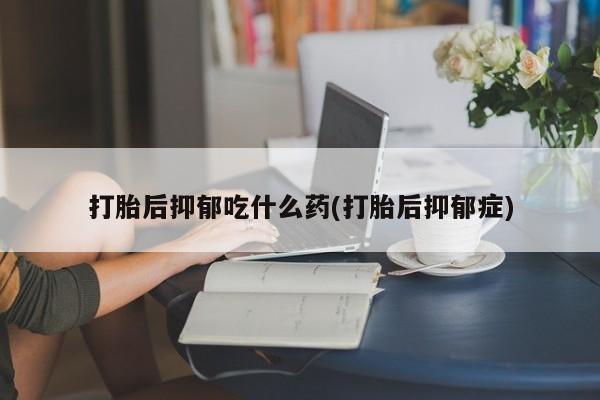 哪里有米索前列醇片打胎后抑郁吃什么药(打胎后抑郁症)