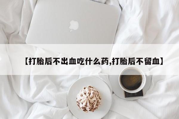 哪里有米索前列醇片【打胎后不出血吃什么药,打胎后不留血】