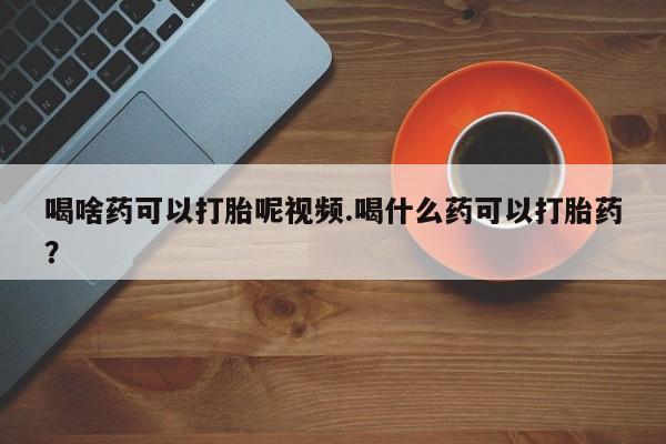 哪里有米索前列醇片喝啥药可以打胎呢视频.喝什么药可以打胎药？