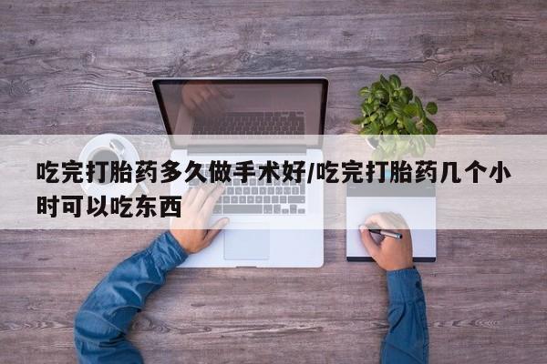 哪里有米索前列醇片吃完打胎药多久做手术好/吃完打胎药几个小时可以吃东西