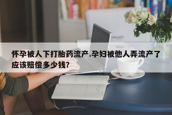 哪里有米索前列醇片怀孕被人下打胎药流产.孕妇被他人弄流产了应该赔偿多少钱？