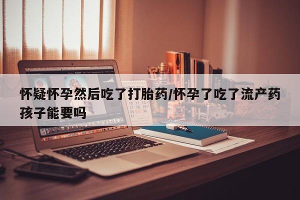 哪里有米索前列醇片怀疑怀孕然后吃了打胎药/怀孕了吃了流产药孩子能要吗
