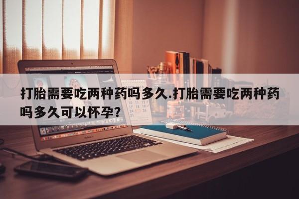 哪里有米索前列醇片打胎需要吃两种药吗多久.打胎需要吃两种药吗多久可以怀孕？