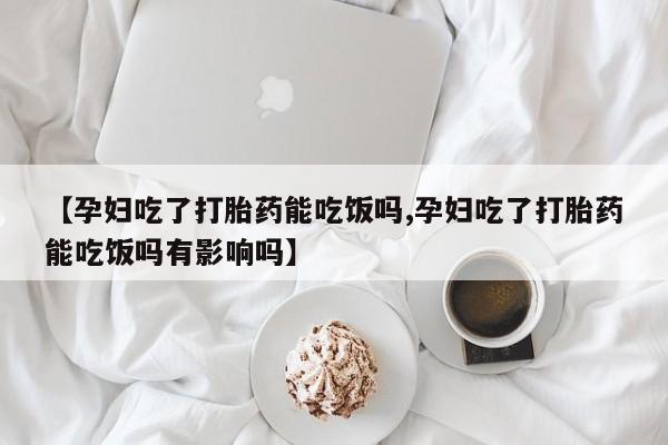 哪里有米索前列醇片【孕妇吃了打胎药能吃饭吗,孕妇吃了打胎药能吃饭吗有影响吗】