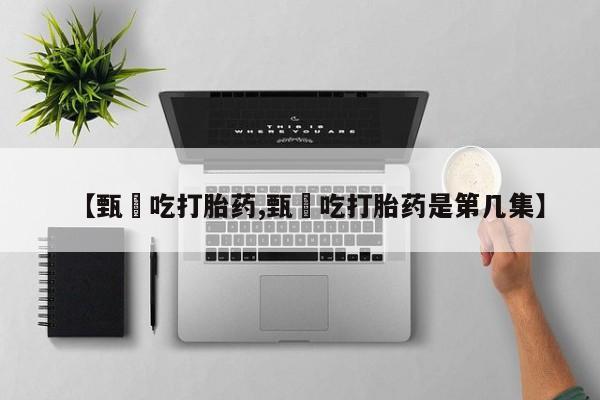 哪里有米索前列醇片【甄嬛吃打胎药,甄嬛吃打胎药是第几集】
