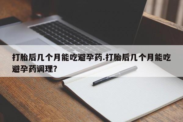 哪里有米索前列醇片打胎后几个月能吃避孕药.打胎后几个月能吃避孕药调理？