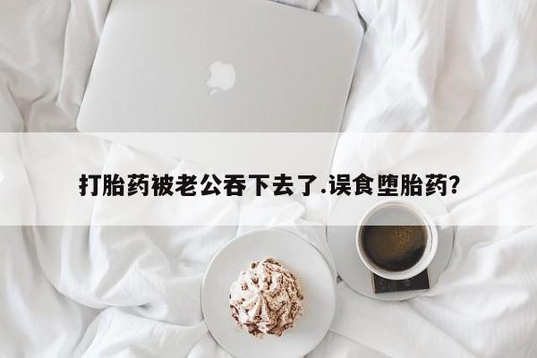 哪里有米索前列醇片打胎药被老公吞下去了.误食堕胎药？