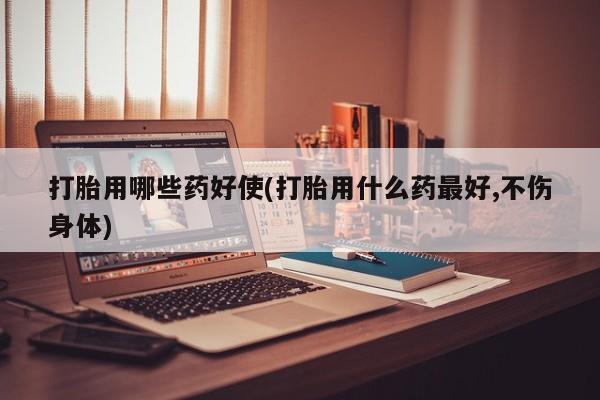 哪里有米索前列醇片打胎用哪些药好使(打胎用什么药最好,不伤身体)