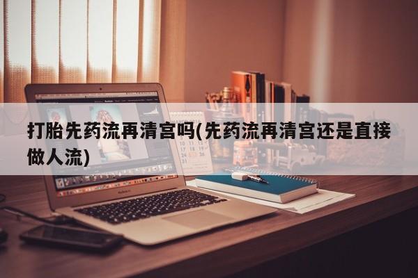 哪里有米索前列醇片打胎先药流再清宫吗(先药流再清宫还是直接做人流)