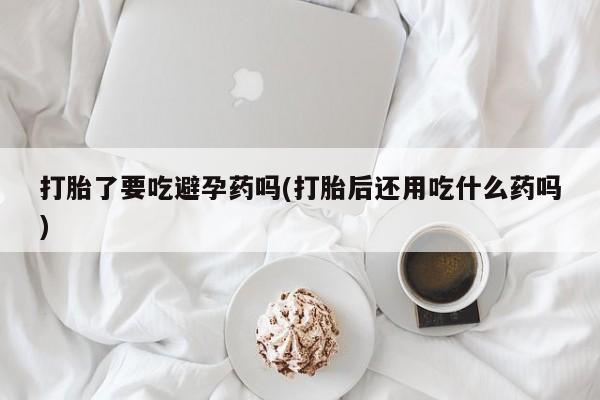 哪里有米索前列醇片打胎了要吃避孕药吗(打胎后还用吃什么药吗)