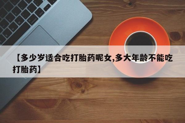 哪里有米索前列醇片【多少岁适合吃打胎药呢女,多大年龄不能吃打胎药】