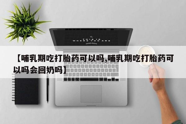 哪里有米索前列醇片【哺乳期吃打胎药可以吗,哺乳期吃打胎药可以吗会回奶吗】