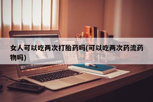 哪里有米索前列醇片女人可以吃两次打胎药吗(可以吃两次药流药物吗)