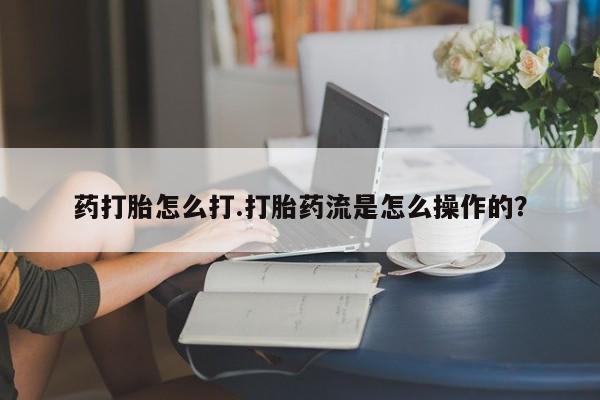 哪里有米索前列醇片药打胎怎么打.打胎药流是怎么操作的？