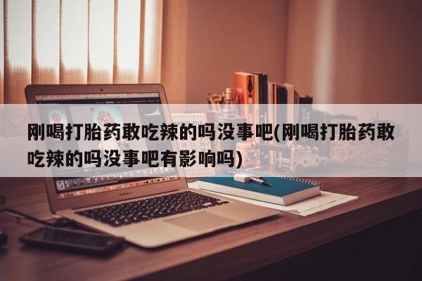 哪里有米索前列醇片刚喝打胎药敢吃辣的吗没事吧(刚喝打胎药敢吃辣的吗没事吧有影响吗)