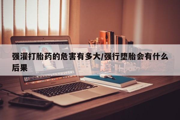哪里有米索前列醇片强灌打胎药的危害有多大/强行堕胎会有什么后果