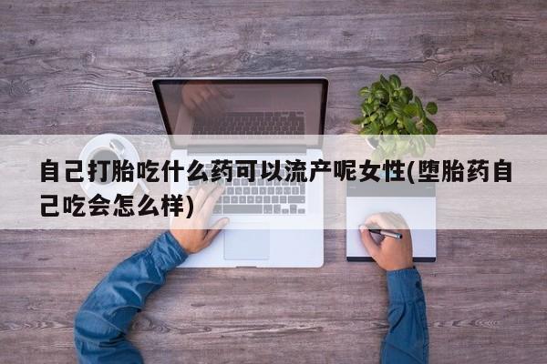 哪里有米索前列醇片自己打胎吃什么药可以流产呢女性(堕胎药自己吃会怎么样)