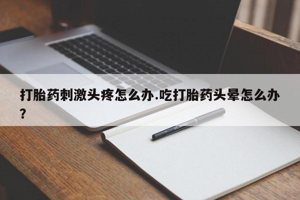哪里有米索前列醇片打胎药刺激头疼怎么办.吃打胎药头晕怎么办？