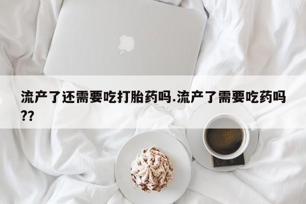哪里有米索前列醇片流产了还需要吃打胎药吗.流产了需要吃药吗?？