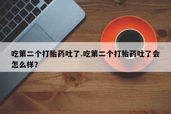 哪里有米索前列醇片吃第二个打胎药吐了.吃第二个打胎药吐了会怎么样？