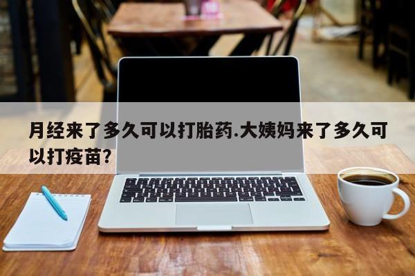 哪里有米索前列醇片月经来了多久可以打胎药.大姨妈来了多久可以打疫苗？