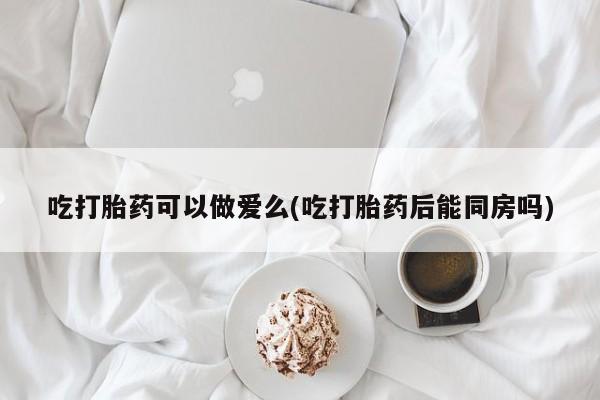 哪里有米索前列醇片吃打胎药可以做爱么(吃打胎药后能同房吗)