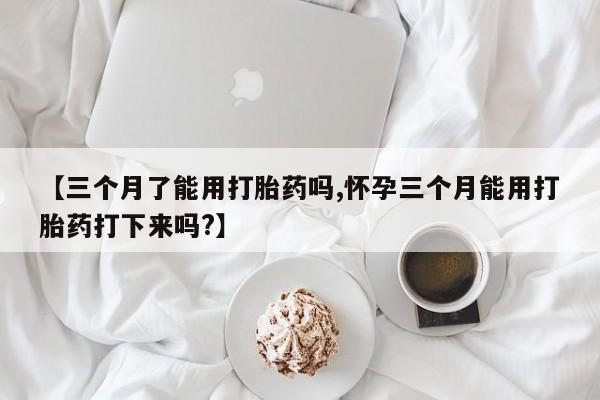 哪里有米索前列醇片【三个月了能用打胎药吗,怀孕三个月能用打胎药打下来吗?】